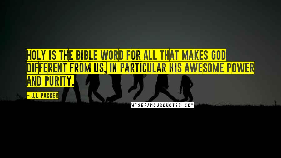 J.I. Packer Quotes: Holy is the Bible word for all that makes God different from us, in particular his awesome power and purity.