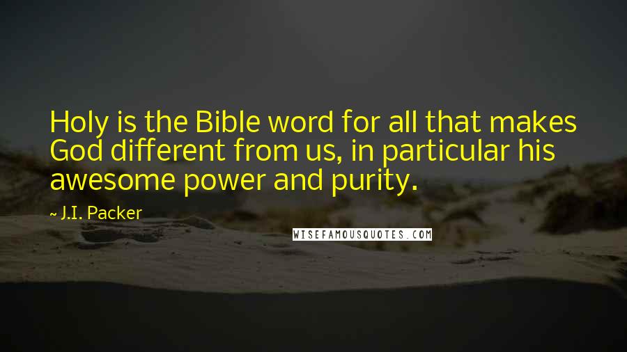 J.I. Packer Quotes: Holy is the Bible word for all that makes God different from us, in particular his awesome power and purity.
