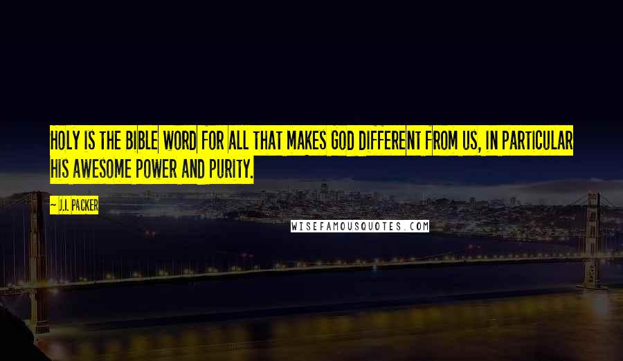 J.I. Packer Quotes: Holy is the Bible word for all that makes God different from us, in particular his awesome power and purity.