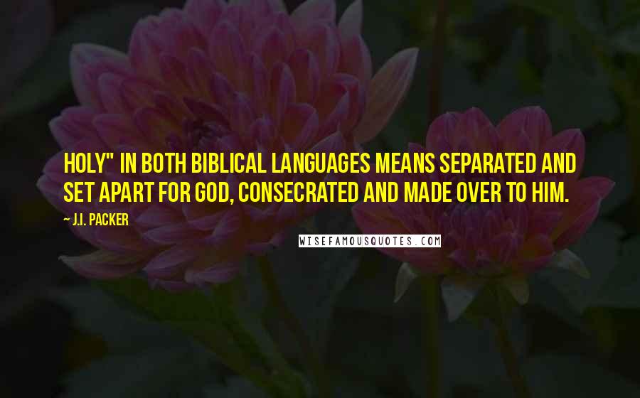 J.I. Packer Quotes: Holy" in both biblical languages means separated and set apart for God, consecrated and made over to Him.