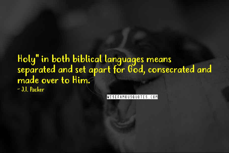 J.I. Packer Quotes: Holy" in both biblical languages means separated and set apart for God, consecrated and made over to Him.