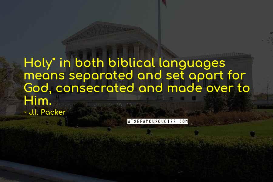 J.I. Packer Quotes: Holy" in both biblical languages means separated and set apart for God, consecrated and made over to Him.