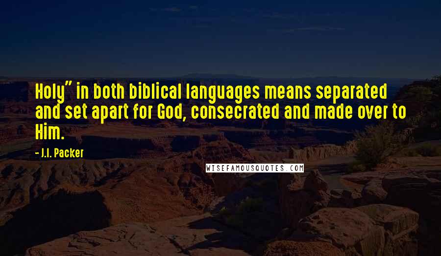 J.I. Packer Quotes: Holy" in both biblical languages means separated and set apart for God, consecrated and made over to Him.