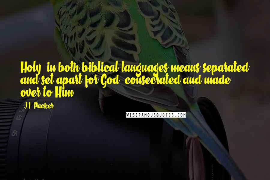 J.I. Packer Quotes: Holy" in both biblical languages means separated and set apart for God, consecrated and made over to Him.