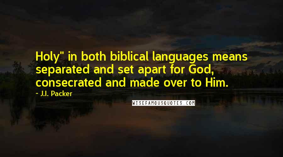 J.I. Packer Quotes: Holy" in both biblical languages means separated and set apart for God, consecrated and made over to Him.