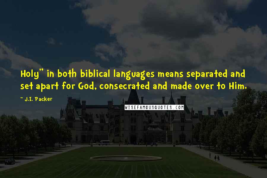 J.I. Packer Quotes: Holy" in both biblical languages means separated and set apart for God, consecrated and made over to Him.