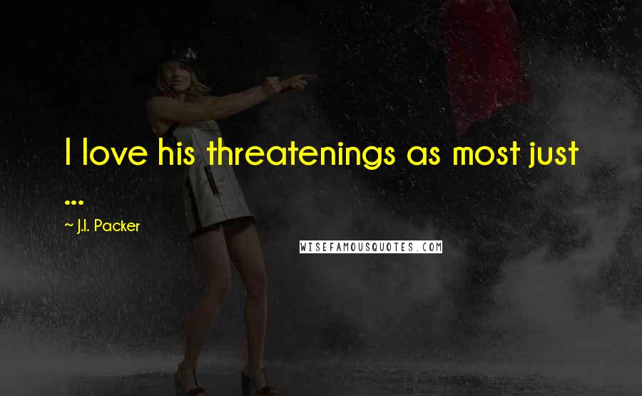 J.I. Packer Quotes: I love his threatenings as most just ...