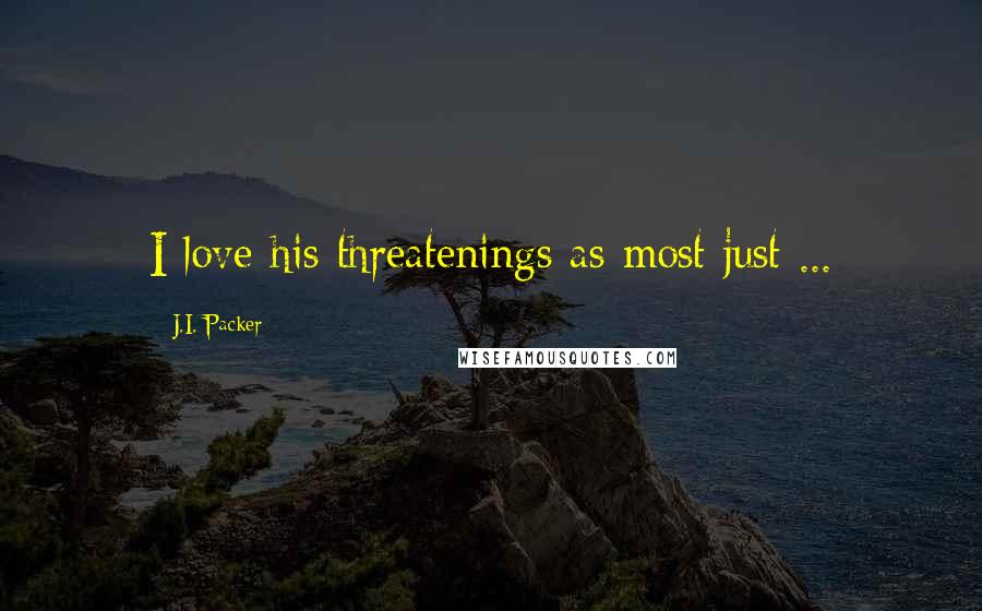 J.I. Packer Quotes: I love his threatenings as most just ...