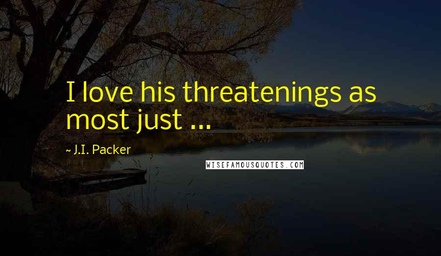 J.I. Packer Quotes: I love his threatenings as most just ...
