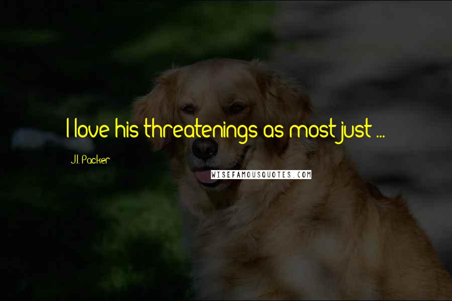 J.I. Packer Quotes: I love his threatenings as most just ...