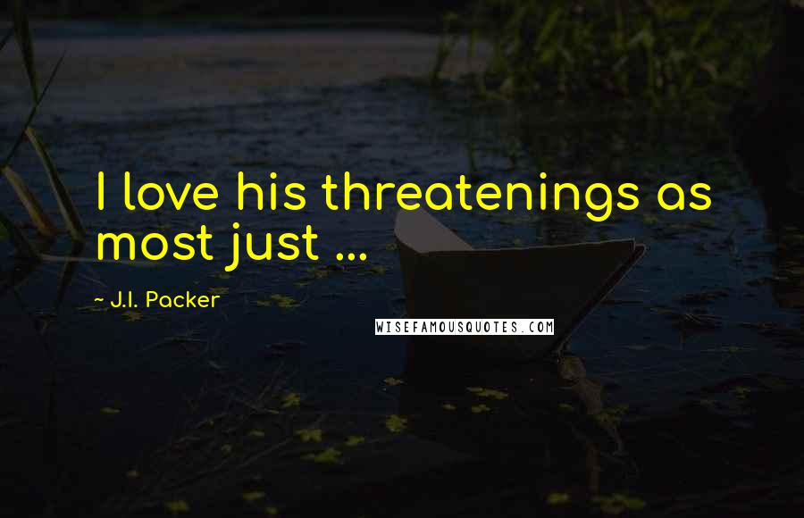 J.I. Packer Quotes: I love his threatenings as most just ...