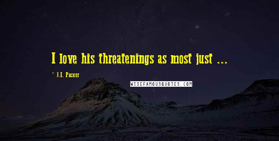 J.I. Packer Quotes: I love his threatenings as most just ...