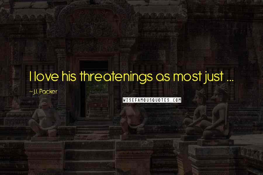 J.I. Packer Quotes: I love his threatenings as most just ...