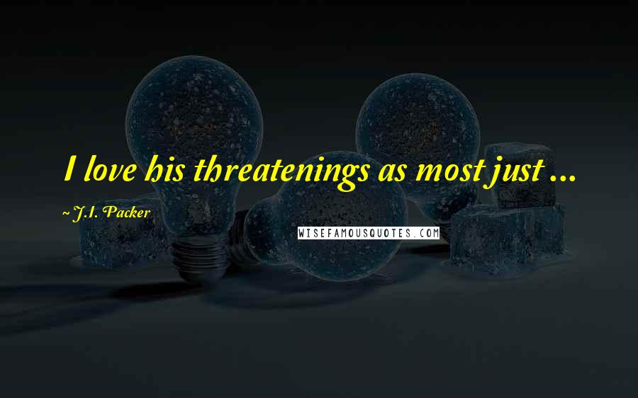 J.I. Packer Quotes: I love his threatenings as most just ...