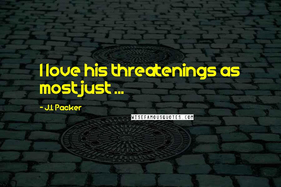 J.I. Packer Quotes: I love his threatenings as most just ...