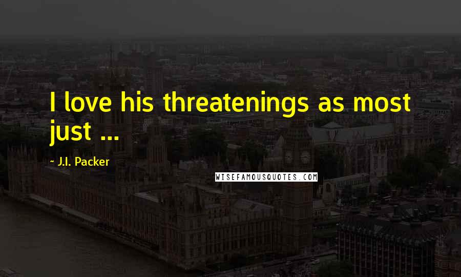 J.I. Packer Quotes: I love his threatenings as most just ...