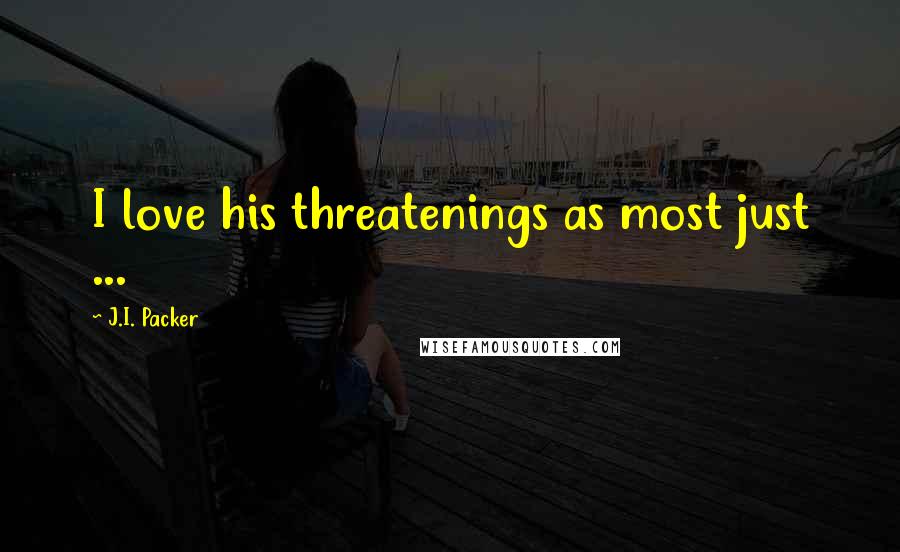 J.I. Packer Quotes: I love his threatenings as most just ...