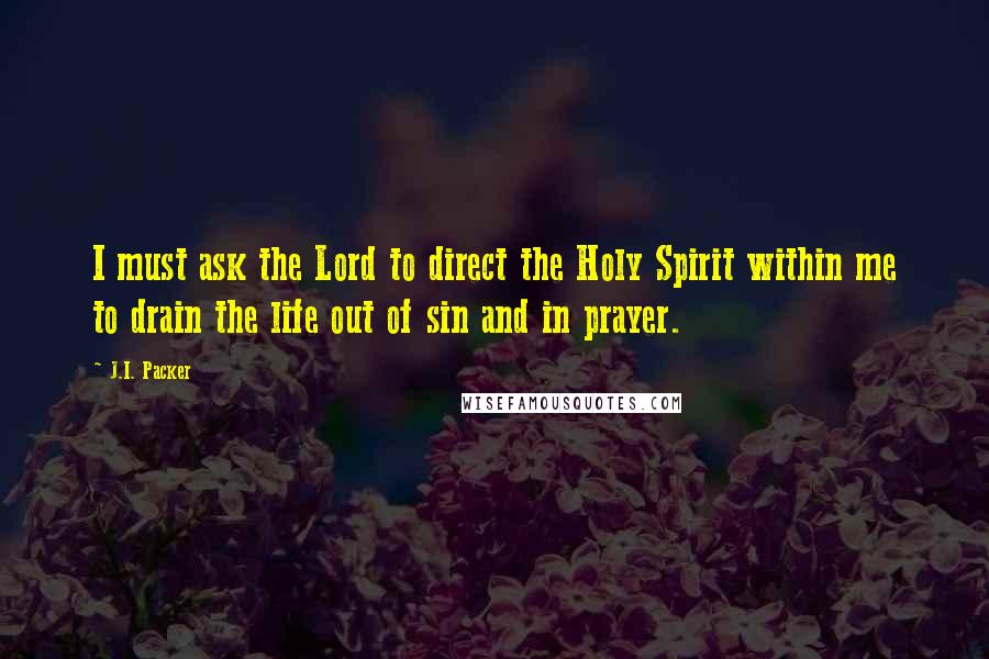 J.I. Packer Quotes: I must ask the Lord to direct the Holy Spirit within me to drain the life out of sin and in prayer.