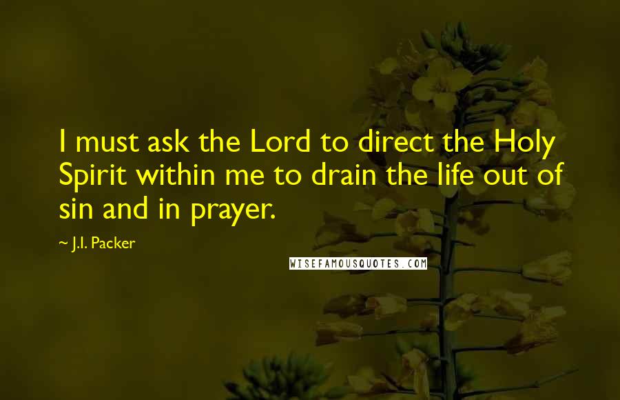 J.I. Packer Quotes: I must ask the Lord to direct the Holy Spirit within me to drain the life out of sin and in prayer.