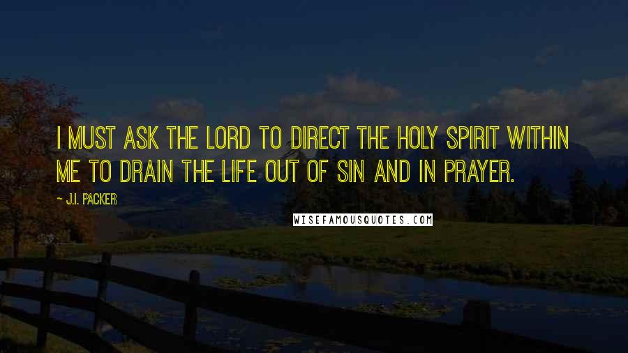 J.I. Packer Quotes: I must ask the Lord to direct the Holy Spirit within me to drain the life out of sin and in prayer.