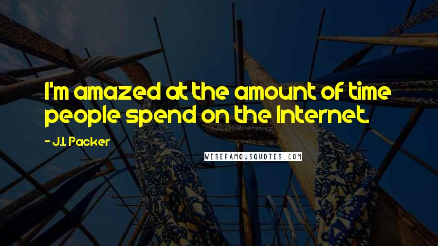 J.I. Packer Quotes: I'm amazed at the amount of time people spend on the Internet.