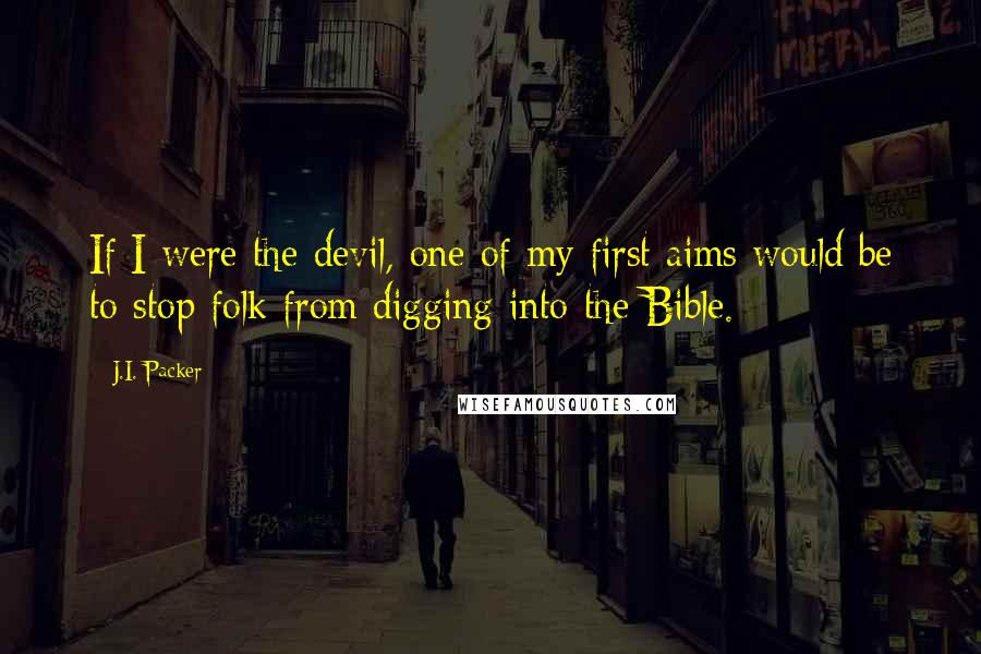 J.I. Packer Quotes: If I were the devil, one of my first aims would be to stop folk from digging into the Bible.