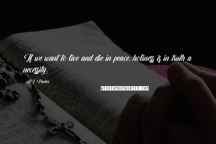 J.I. Packer Quotes: If we want to live and die in peace, holiness is in truth a necessity.