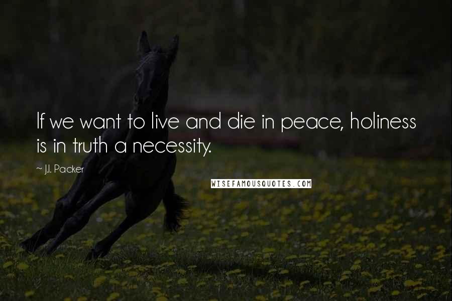 J.I. Packer Quotes: If we want to live and die in peace, holiness is in truth a necessity.