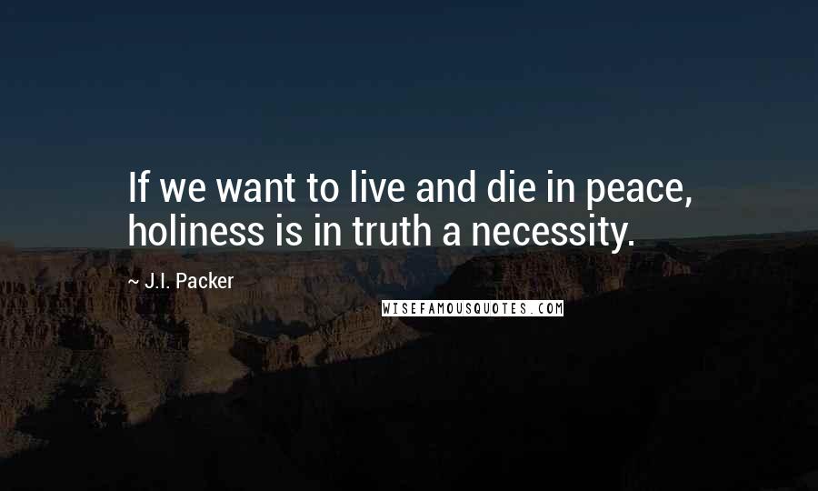 J.I. Packer Quotes: If we want to live and die in peace, holiness is in truth a necessity.