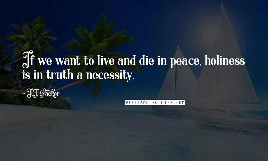 J.I. Packer Quotes: If we want to live and die in peace, holiness is in truth a necessity.