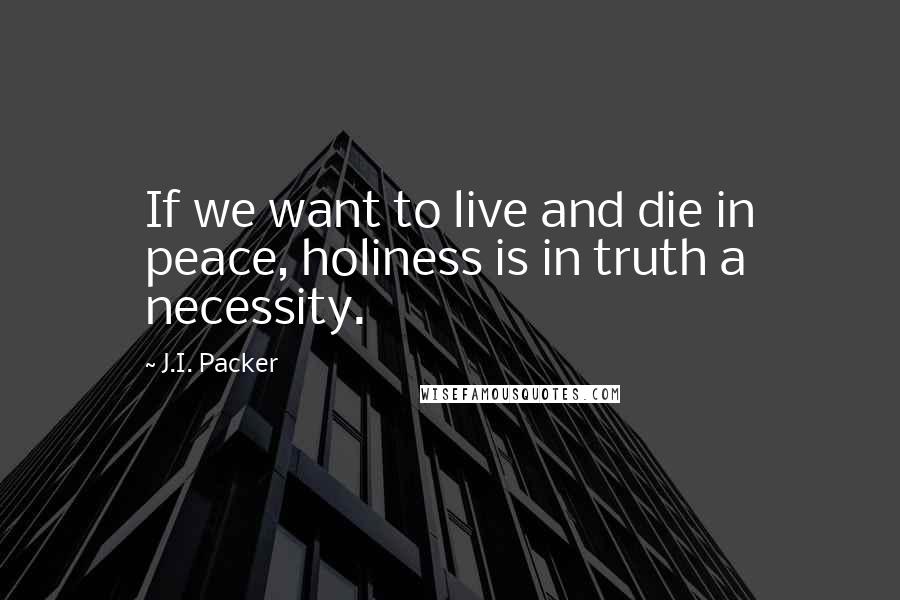 J.I. Packer Quotes: If we want to live and die in peace, holiness is in truth a necessity.