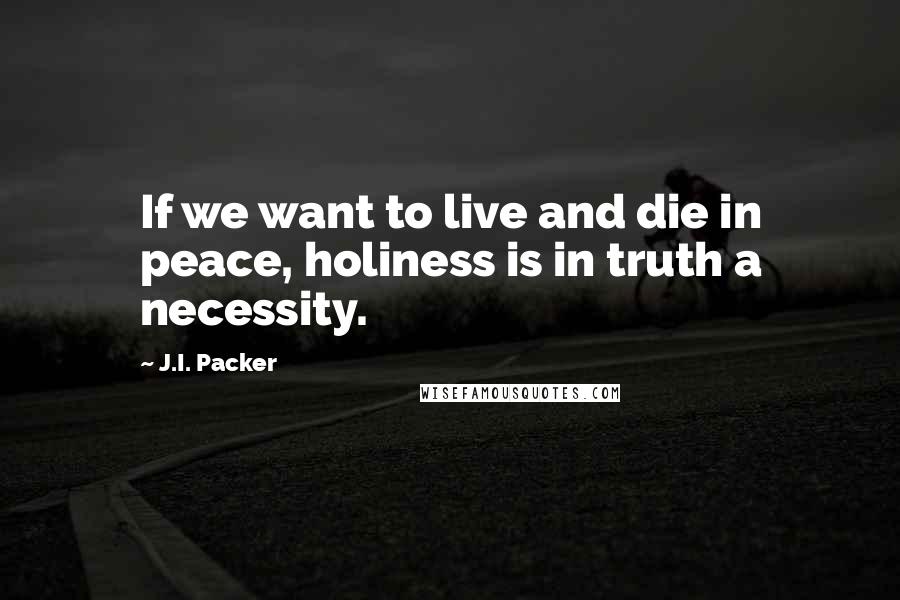 J.I. Packer Quotes: If we want to live and die in peace, holiness is in truth a necessity.