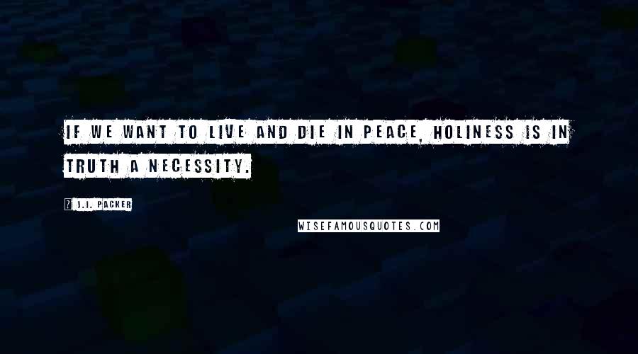 J.I. Packer Quotes: If we want to live and die in peace, holiness is in truth a necessity.