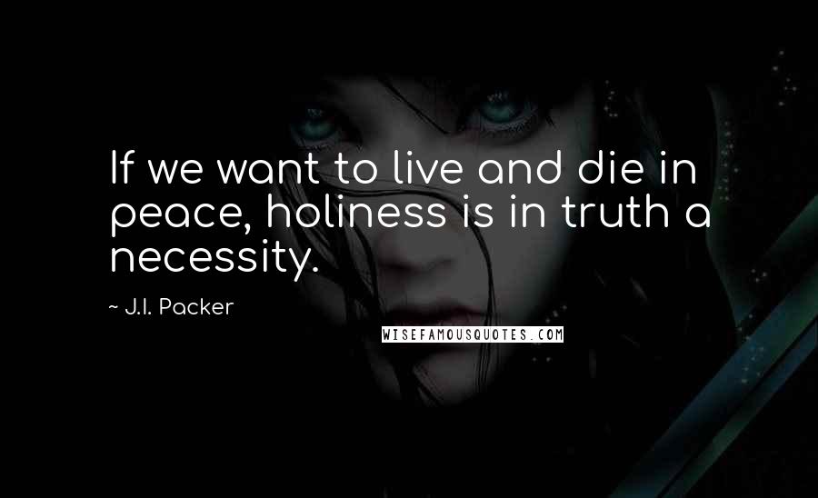 J.I. Packer Quotes: If we want to live and die in peace, holiness is in truth a necessity.