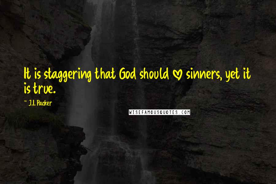 J.I. Packer Quotes: It is staggering that God should love sinners, yet it is true.