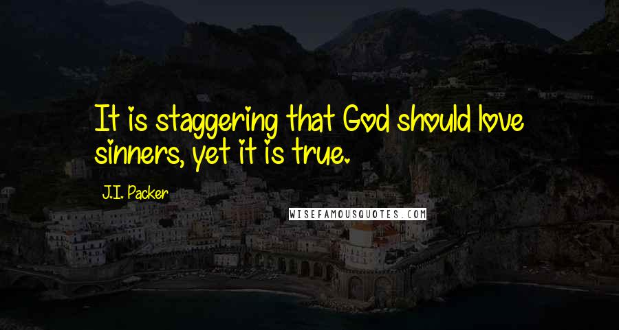 J.I. Packer Quotes: It is staggering that God should love sinners, yet it is true.