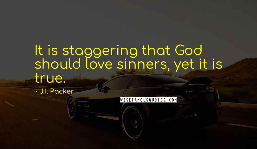 J.I. Packer Quotes: It is staggering that God should love sinners, yet it is true.