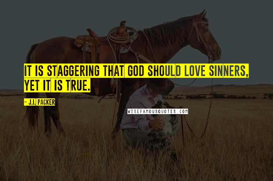 J.I. Packer Quotes: It is staggering that God should love sinners, yet it is true.