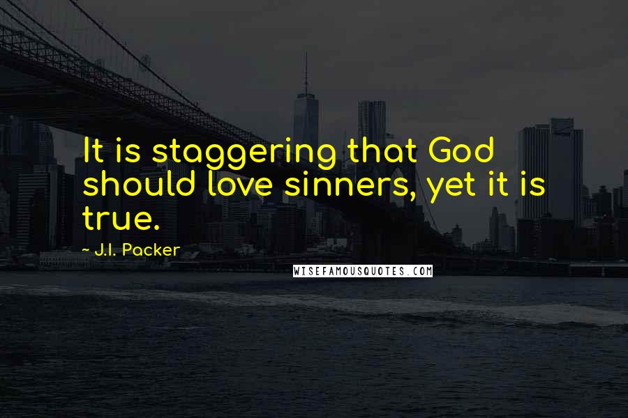 J.I. Packer Quotes: It is staggering that God should love sinners, yet it is true.