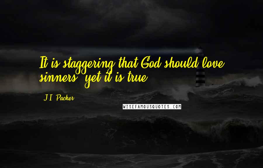 J.I. Packer Quotes: It is staggering that God should love sinners, yet it is true.