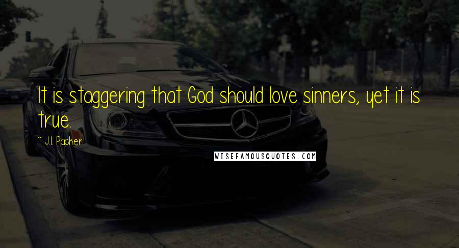 J.I. Packer Quotes: It is staggering that God should love sinners, yet it is true.