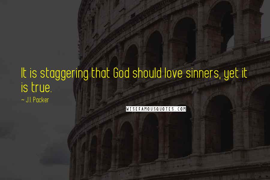 J.I. Packer Quotes: It is staggering that God should love sinners, yet it is true.