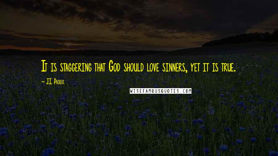 J.I. Packer Quotes: It is staggering that God should love sinners, yet it is true.