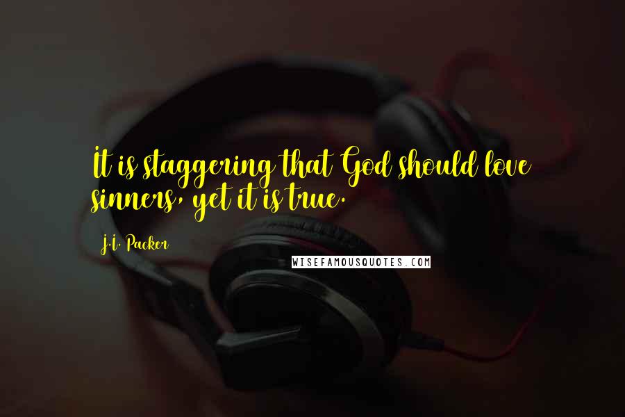 J.I. Packer Quotes: It is staggering that God should love sinners, yet it is true.