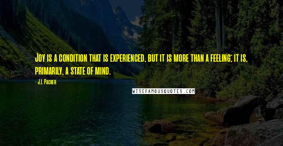 J.I. Packer Quotes: Joy is a condition that is experienced, but it is more than a feeling; it is, primarily, a state of mind.