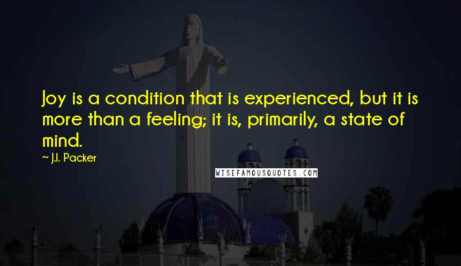 J.I. Packer Quotes: Joy is a condition that is experienced, but it is more than a feeling; it is, primarily, a state of mind.