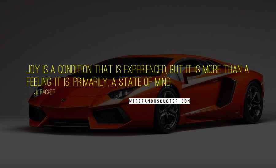 J.I. Packer Quotes: Joy is a condition that is experienced, but it is more than a feeling; it is, primarily, a state of mind.