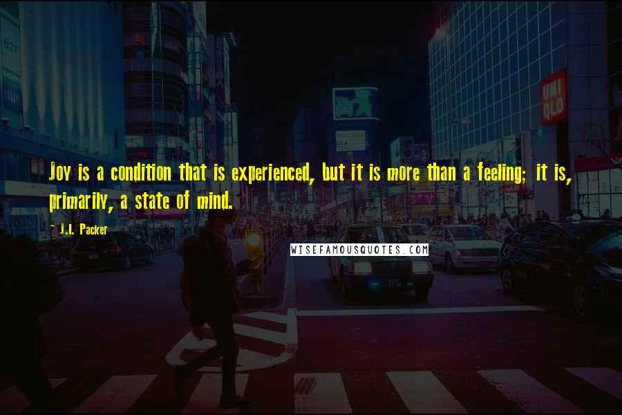 J.I. Packer Quotes: Joy is a condition that is experienced, but it is more than a feeling; it is, primarily, a state of mind.