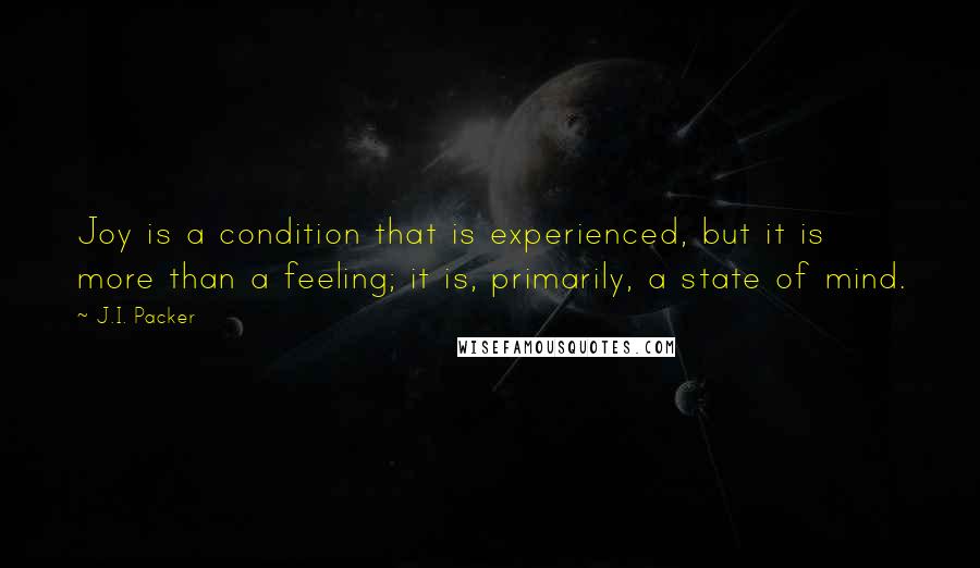 J.I. Packer Quotes: Joy is a condition that is experienced, but it is more than a feeling; it is, primarily, a state of mind.