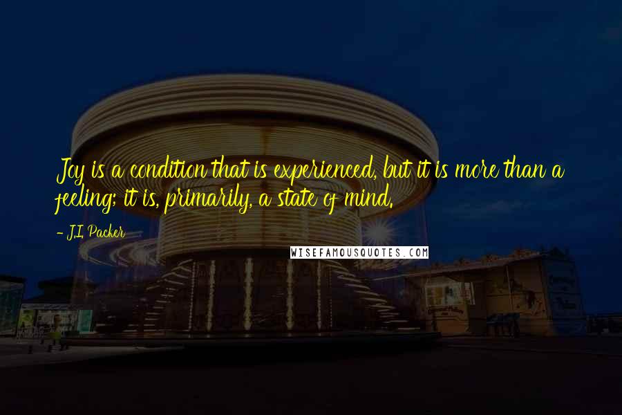 J.I. Packer Quotes: Joy is a condition that is experienced, but it is more than a feeling; it is, primarily, a state of mind.